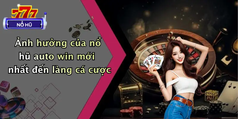 Ảnh hưởng của nổ hũ auto win mới nhất đến làng cá cược