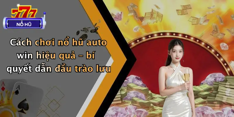 Cách chơi nổ hũ auto win hiệu quả – bí quyết dẫn đầu trào lưu