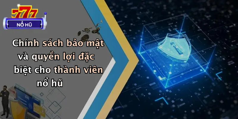 chính sách bảo mật 4 Chính sách bảo mật và quyền lợi đặc biệt cho thành viên nổ hũ