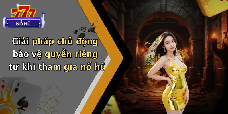 quyền riêng tư 4 Giải pháp chủ động bảo vệ quyền riêng tư khi tham gia nổ hũ